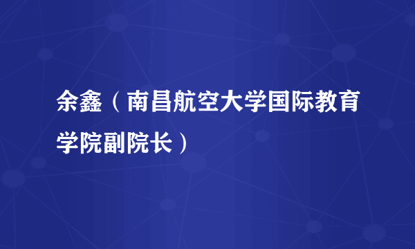 余鑫（南昌航空大学国际教育学院副院长）