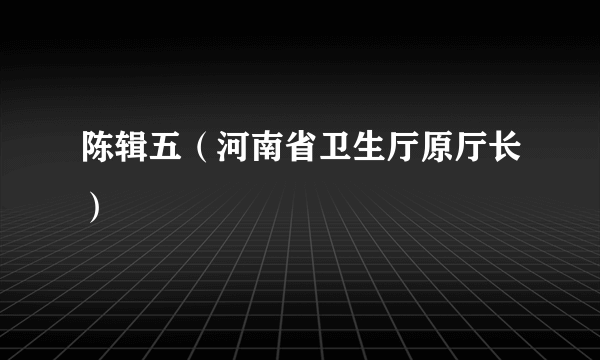 陈辑五（河南省卫生厅原厅长）