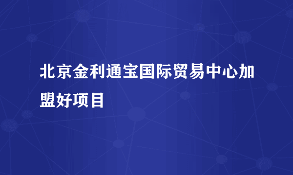 北京金利通宝国际贸易中心加盟好项目