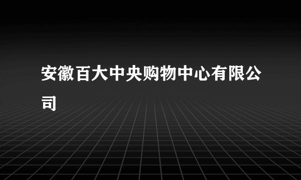 安徽百大中央购物中心有限公司