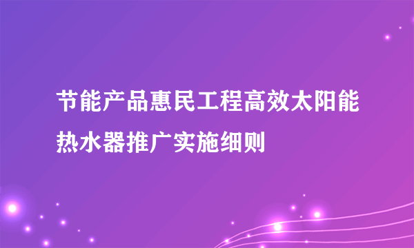 节能产品惠民工程高效太阳能热水器推广实施细则