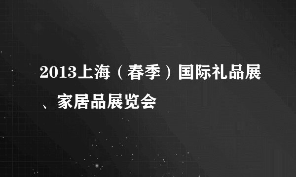2013上海（春季）国际礼品展、家居品展览会