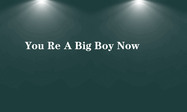 You Re A Big Boy Now