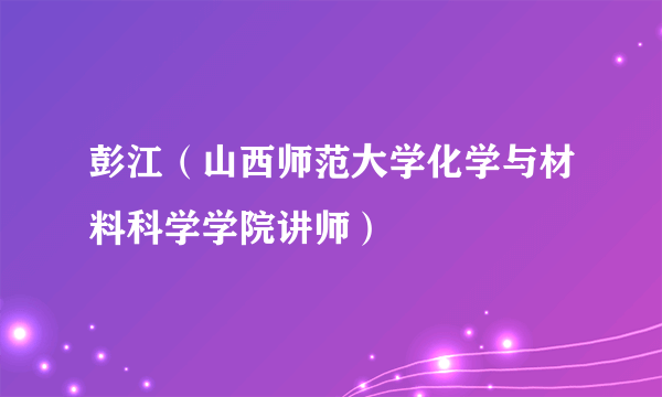 彭江（山西师范大学化学与材料科学学院讲师）