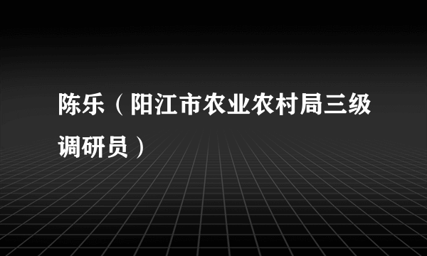 陈乐（阳江市农业农村局三级调研员）