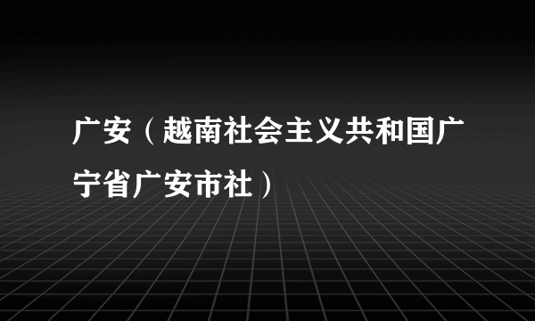 广安（越南社会主义共和国广宁省广安市社）