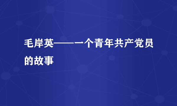 毛岸英——一个青年共产党员的故事