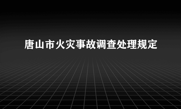 唐山市火灾事故调查处理规定