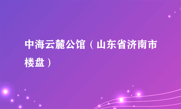 中海云麓公馆（山东省济南市楼盘）