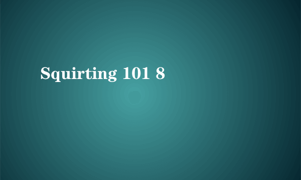 Squirting 101 8