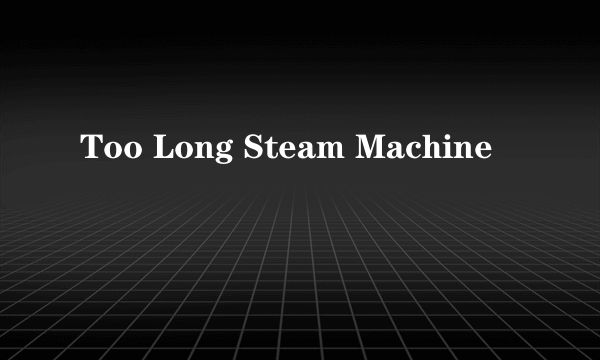 Too Long Steam Machine