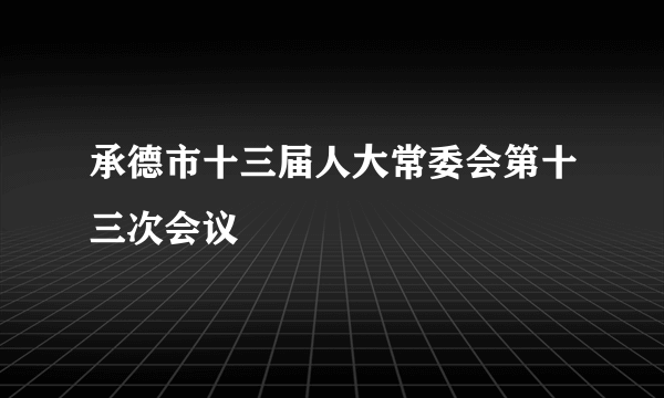 承德市十三届人大常委会第十三次会议