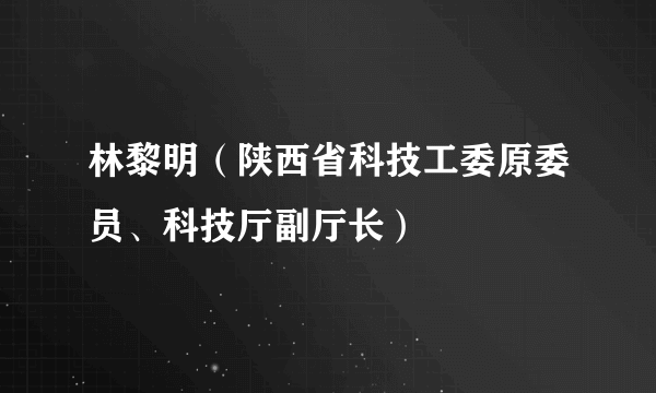 林黎明（陕西省科技工委原委员、科技厅副厅长）