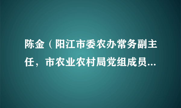 陈金（阳江市委农办常务副主任，市农业农村局党组成员、副局长，市乡村振兴局常务副局长）