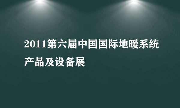 2011第六届中国国际地暖系统产品及设备展