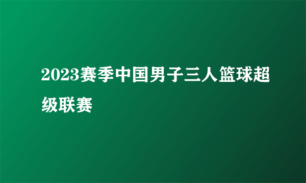 2023赛季中国男子三人篮球超级联赛