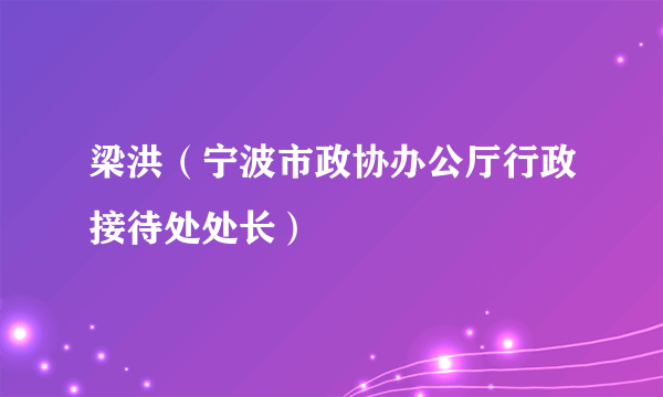 梁洪（宁波市政协办公厅行政接待处处长）