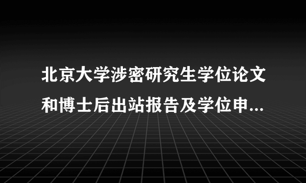 北京大学涉密研究生学位论文和博士后出站报告及学位申请的保密管理规定