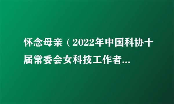 怀念母亲（2022年中国科协十届常委会女科技工作者专委会拍摄制作的母亲节主题短视频）