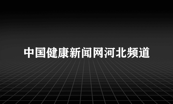 中国健康新闻网河北频道