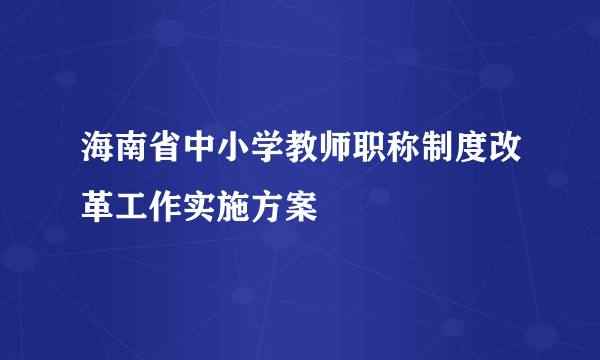 海南省中小学教师职称制度改革工作实施方案