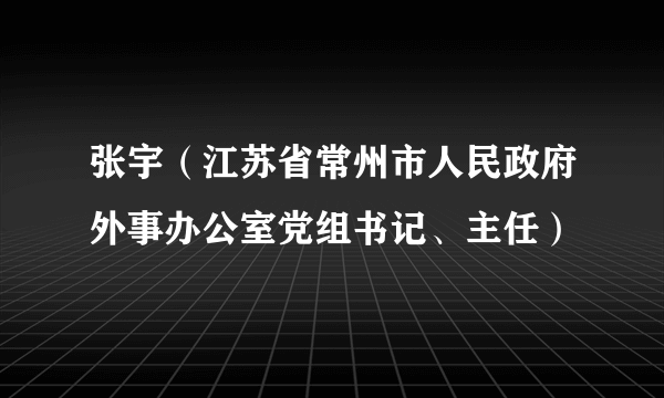 张宇（江苏省常州市人民政府外事办公室党组书记、主任）