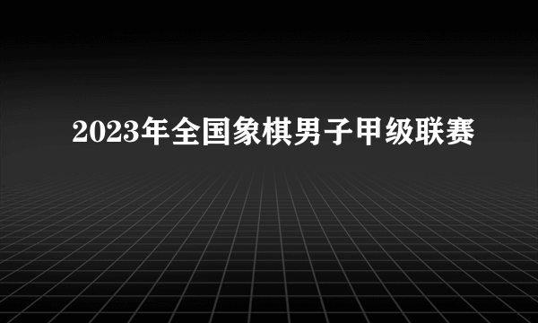 2023年全国象棋男子甲级联赛