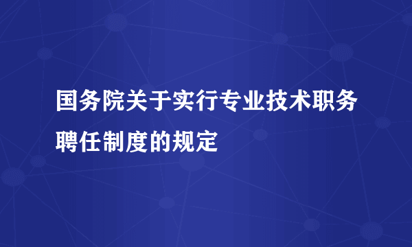 国务院关于实行专业技术职务聘任制度的规定