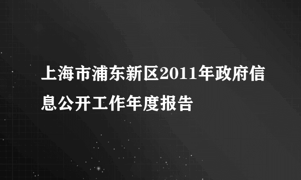 上海市浦东新区2011年政府信息公开工作年度报告