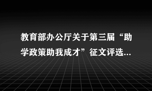 教育部办公厅关于第三届“助学政策助我成才”征文评选结果的通报