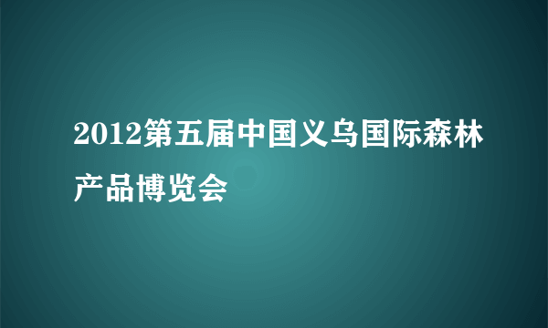 2012第五届中国义乌国际森林产品博览会