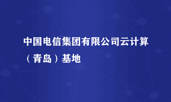 中国电信集团有限公司云计算（青岛）基地