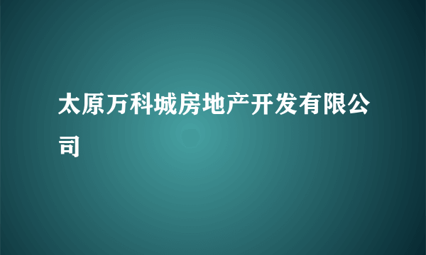 太原万科城房地产开发有限公司