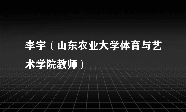 李宇（山东农业大学体育与艺术学院教师）