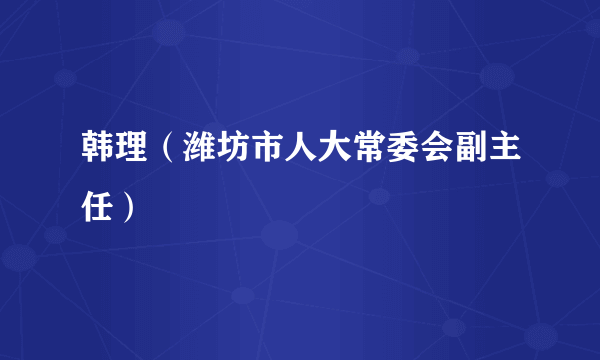 韩理（潍坊市人大常委会副主任）