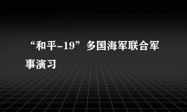 “和平-19”多国海军联合军事演习