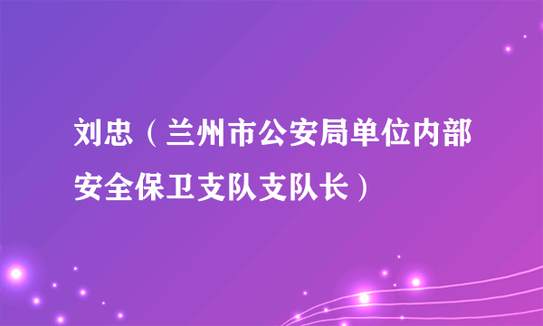 刘忠（兰州市公安局单位内部安全保卫支队支队长）