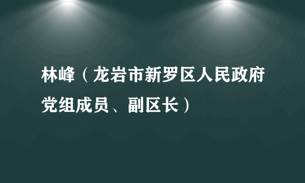 林峰（龙岩市新罗区人民政府党组成员、副区长）