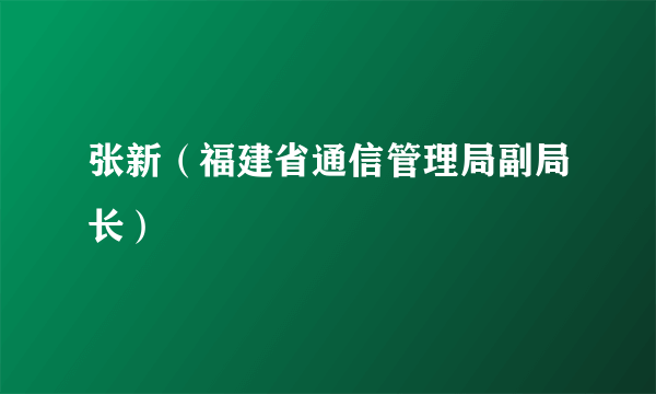 张新（福建省通信管理局副局长）