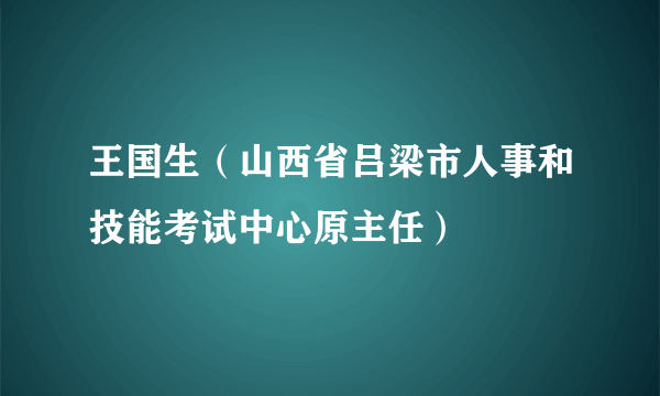 王国生（山西省吕梁市人事和技能考试中心原主任）