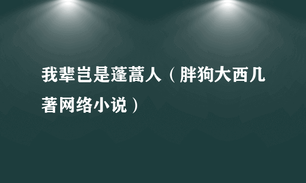 我辈岂是蓬蒿人（胖狗大西几著网络小说）