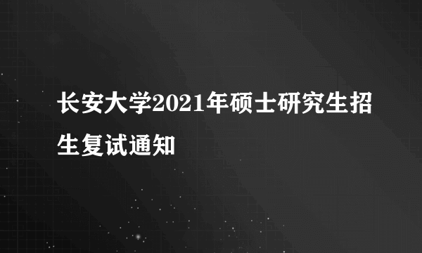 长安大学2021年硕士研究生招生复试通知