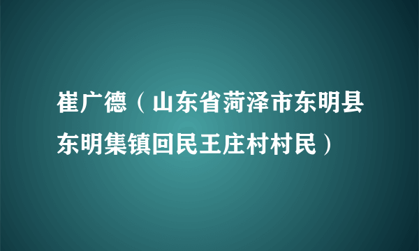 崔广德（山东省菏泽市东明县东明集镇回民王庄村村民）