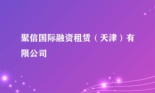 聚信国际融资租赁（天津）有限公司