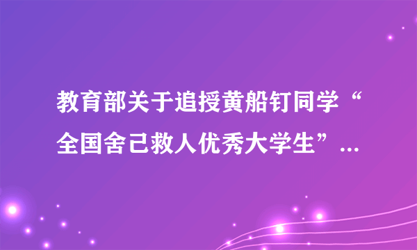 教育部关于追授黄船钉同学“全国舍己救人优秀大学生”荣誉称号的决定