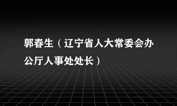 郭春生（辽宁省人大常委会办公厅人事处处长）