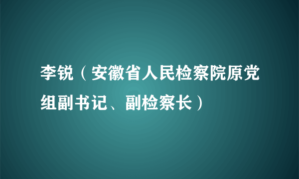 李锐（安徽省人民检察院原党组副书记、副检察长）