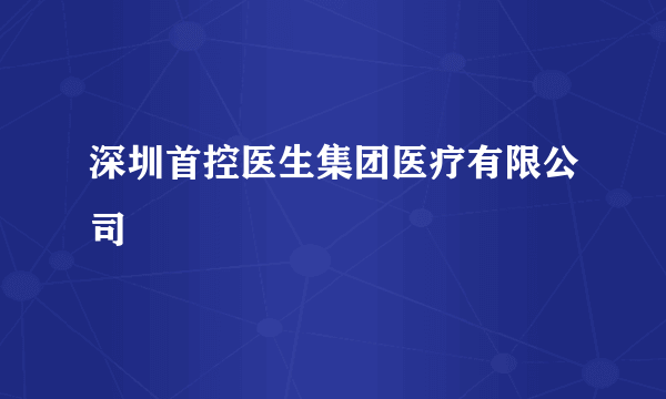 深圳首控医生集团医疗有限公司