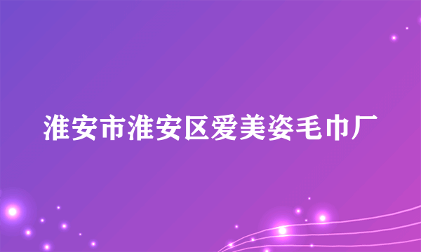 淮安市淮安区爱美姿毛巾厂