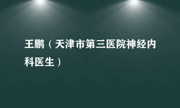 王鹏（天津市第三医院神经内科医生）